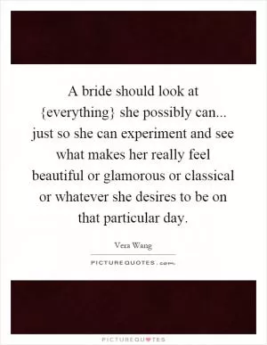 A bride should look at {everything} she possibly can... just so she can experiment and see what makes her really feel beautiful or glamorous or classical or whatever she desires to be on that particular day Picture Quote #1