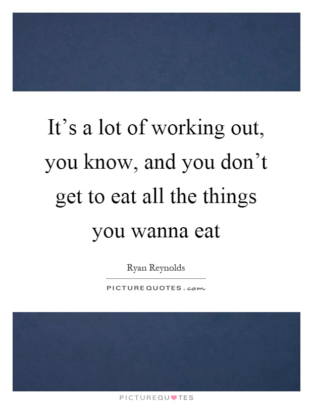 It's a lot of working out, you know, and you don't get to eat all the things you wanna eat Picture Quote #1