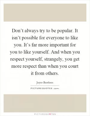 Don’t always try to be popular. It isn’t possible for everyone to like you. It’s far more important for you to like yourself. And when you respect yourself, strangely, you get more respect than when you court it from others Picture Quote #1