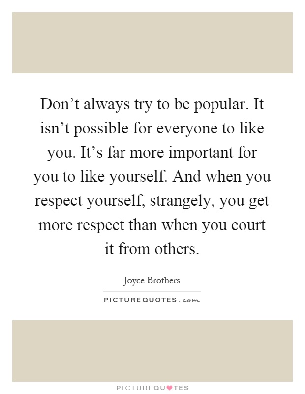 Don't always try to be popular. It isn't possible for everyone to like you. It's far more important for you to like yourself. And when you respect yourself, strangely, you get more respect than when you court it from others Picture Quote #1