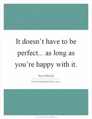 It doesn’t have to be perfect... as long as you’re happy with it Picture Quote #1