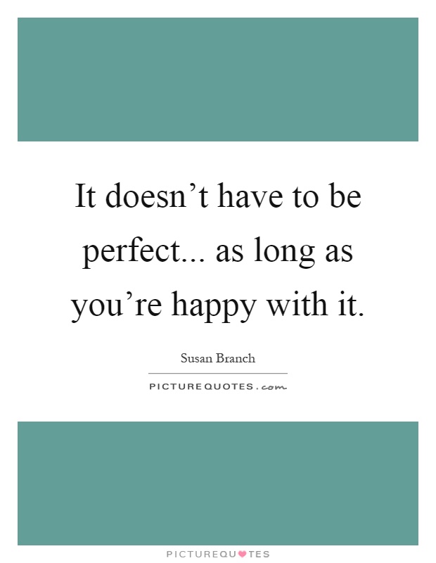 It doesn't have to be perfect... as long as you're happy with it Picture Quote #1