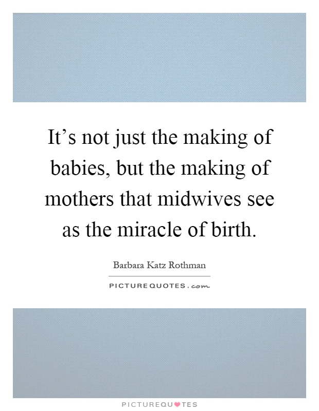 It's not just the making of babies, but the making of mothers that midwives see as the miracle of birth Picture Quote #1