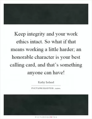 Keep integrity and your work ethics intact. So what if that means working a little harder; an honorable character is your best calling card, and that’s something anyone can have! Picture Quote #1