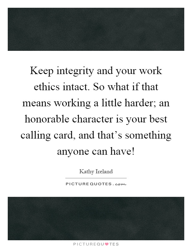 Keep integrity and your work ethics intact. So what if that means working a little harder; an honorable character is your best calling card, and that's something anyone can have! Picture Quote #1