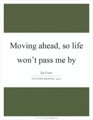 Moving ahead, so life won’t pass me by Picture Quote #1