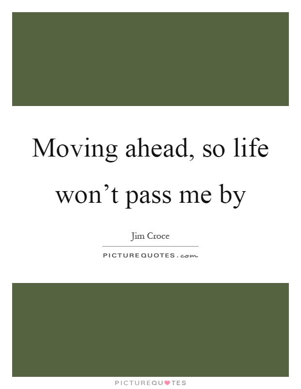 Moving ahead, so life won't pass me by Picture Quote #1