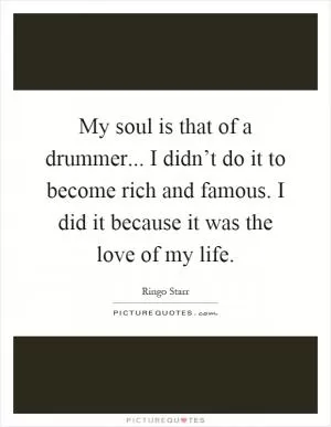My soul is that of a drummer... I didn’t do it to become rich and famous. I did it because it was the love of my life Picture Quote #1