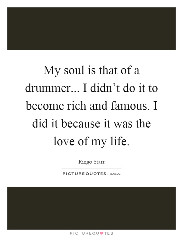My soul is that of a drummer... I didn't do it to become rich and famous. I did it because it was the love of my life Picture Quote #1