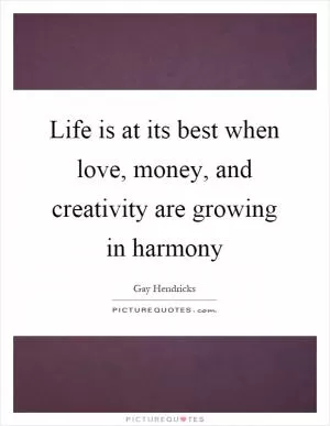 Life is at its best when love, money, and creativity are growing in harmony Picture Quote #1