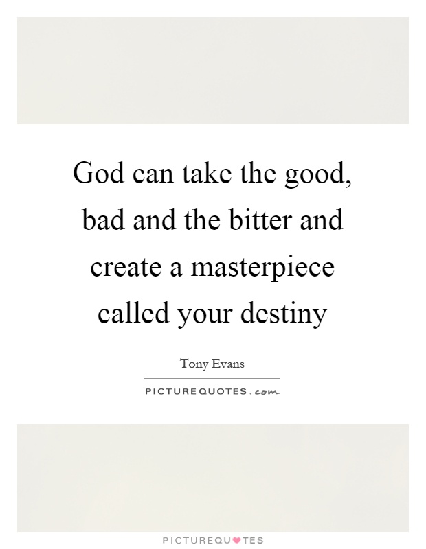 God can take the good, bad and the bitter and create a masterpiece called your destiny Picture Quote #1