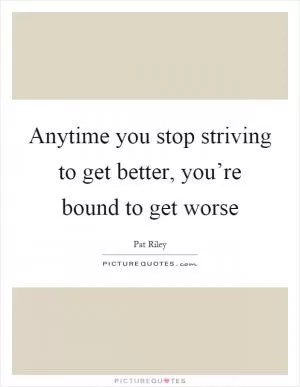 Anytime you stop striving to get better, you’re bound to get worse Picture Quote #1