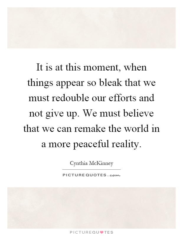It is at this moment, when things appear so bleak that we must redouble our efforts and not give up. We must believe that we can remake the world in a more peaceful reality Picture Quote #1