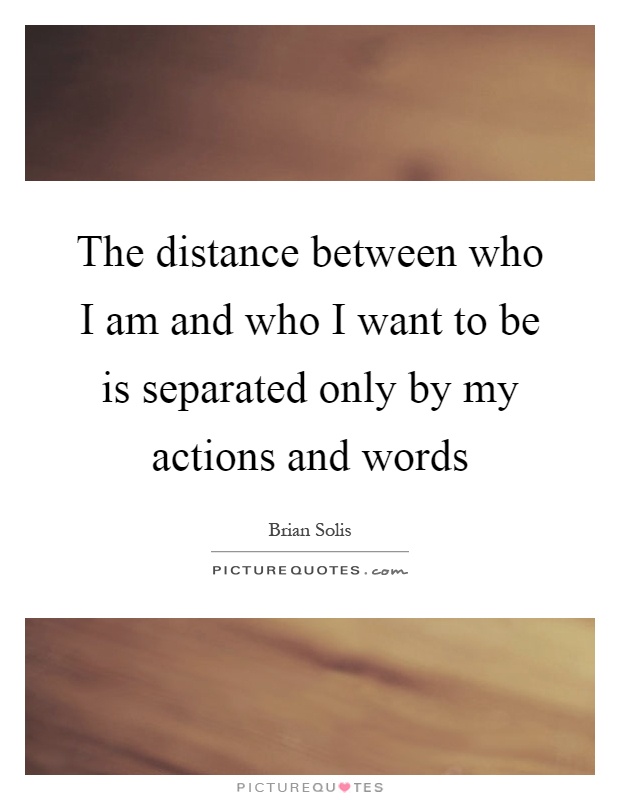 The distance between who I am and who I want to be is separated only by my actions and words Picture Quote #1