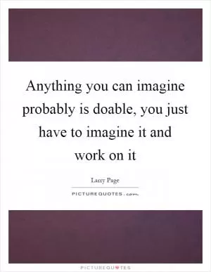 Anything you can imagine probably is doable, you just have to imagine it and work on it Picture Quote #1