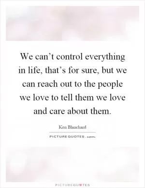 We can’t control everything in life, that’s for sure, but we can reach out to the people we love to tell them we love and care about them Picture Quote #1