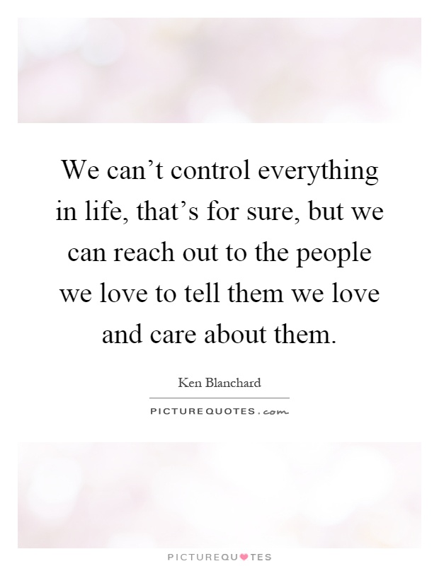 We can't control everything in life, that's for sure, but we can reach out to the people we love to tell them we love and care about them Picture Quote #1