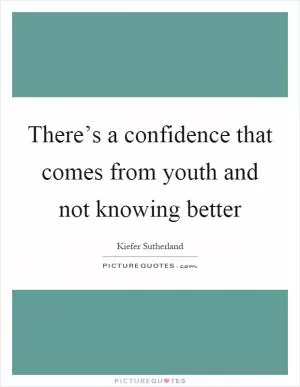 There’s a confidence that comes from youth and not knowing better Picture Quote #1