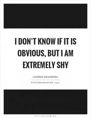 I don’t know if it is obvious, but I am extremely shy Picture Quote #1