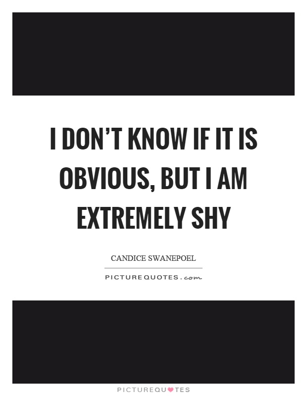 I don't know if it is obvious, but I am extremely shy Picture Quote #1
