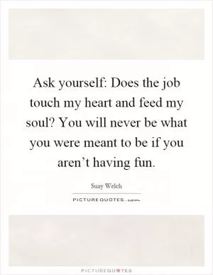 Ask yourself: Does the job touch my heart and feed my soul? You will never be what you were meant to be if you aren’t having fun Picture Quote #1