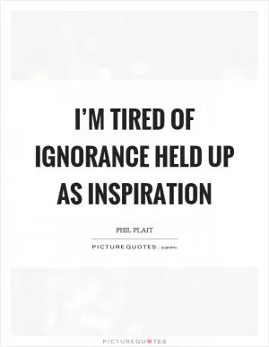 I’m tired of ignorance held up as inspiration Picture Quote #1
