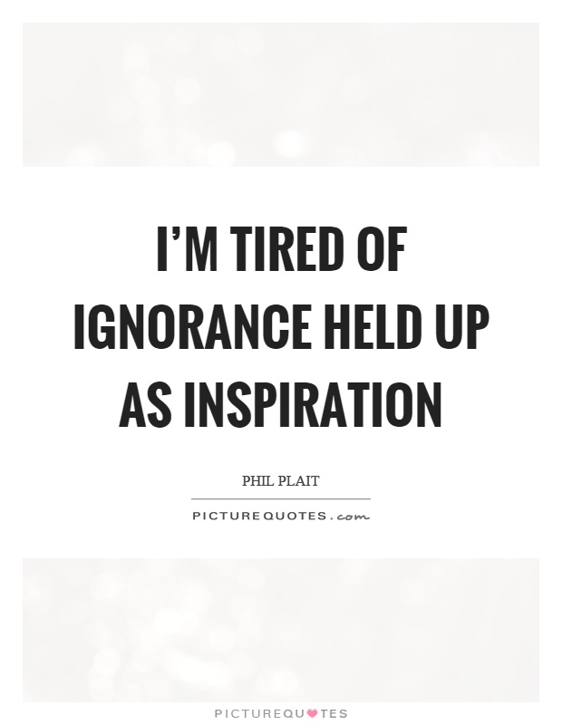 I'm tired of ignorance held up as inspiration Picture Quote #1