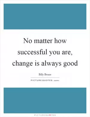 No matter how successful you are, change is always good Picture Quote #1