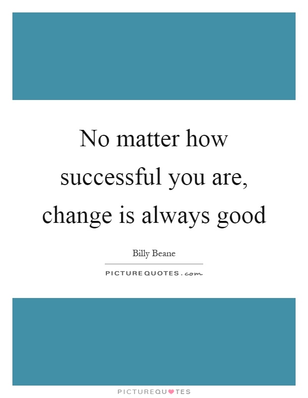 No matter how successful you are, change is always good Picture Quote #1