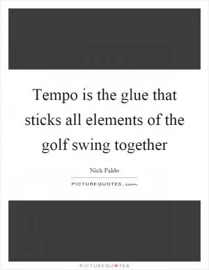 Tempo is the glue that sticks all elements of the golf swing together Picture Quote #1