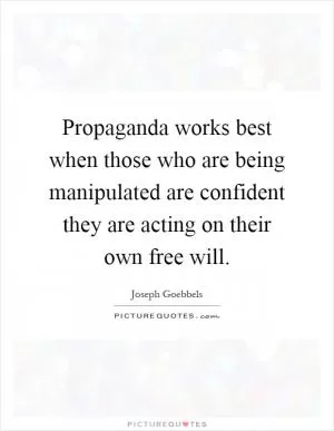 Propaganda works best when those who are being manipulated are confident they are acting on their own free will Picture Quote #1