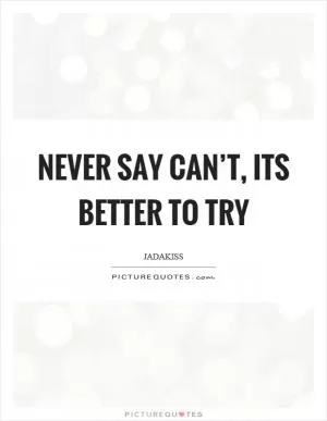 Never say can’t, its better to try Picture Quote #1