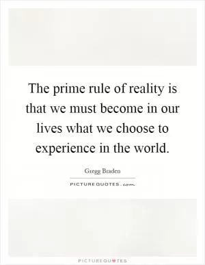 The prime rule of reality is that we must become in our lives what we choose to experience in the world Picture Quote #1