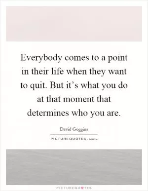 Everybody comes to a point in their life when they want to quit. But it’s what you do at that moment that determines who you are Picture Quote #1