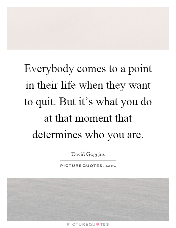 Everybody comes to a point in their life when they want to quit. But it's what you do at that moment that determines who you are Picture Quote #1