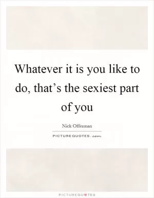 Whatever it is you like to do, that’s the sexiest part of you Picture Quote #1