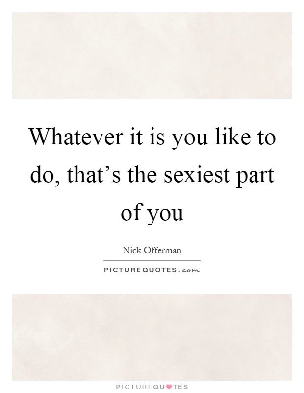 Whatever it is you like to do, that's the sexiest part of you Picture Quote #1