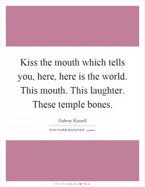 Kiss the mouth which tells you, here, here is the world. This mouth. This laughter. These temple bones Picture Quote #1