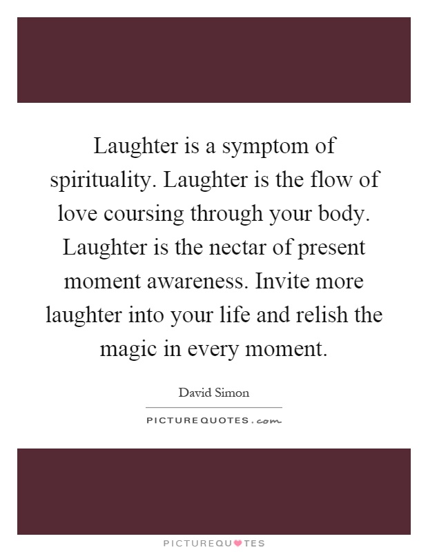 Laughter is a symptom of spirituality. Laughter is the flow of love coursing through your body. Laughter is the nectar of present moment awareness. Invite more laughter into your life and relish the magic in every moment Picture Quote #1