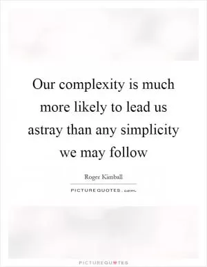 Our complexity is much more likely to lead us astray than any simplicity we may follow Picture Quote #1
