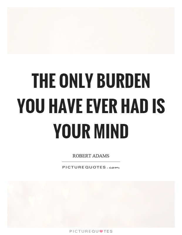 The only burden you have ever had is your mind Picture Quote #1