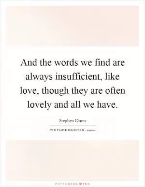 And the words we find are always insufficient, like love, though they are often lovely and all we have Picture Quote #1