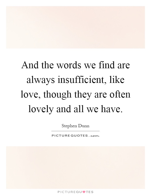 And the words we find are always insufficient, like love, though they are often lovely and all we have Picture Quote #1