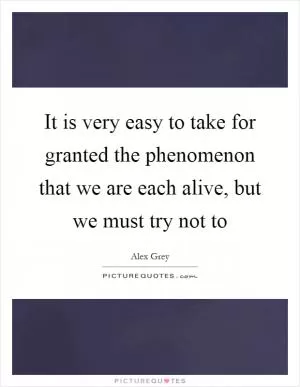 It is very easy to take for granted the phenomenon that we are each alive, but we must try not to Picture Quote #1