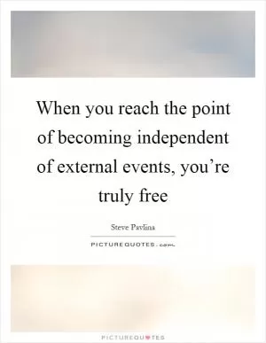 When you reach the point of becoming independent of external events, you’re truly free Picture Quote #1