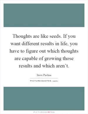 Thoughts are like seeds. If you want different results in life, you have to figure out which thoughts are capable of growing those results and which aren’t Picture Quote #1