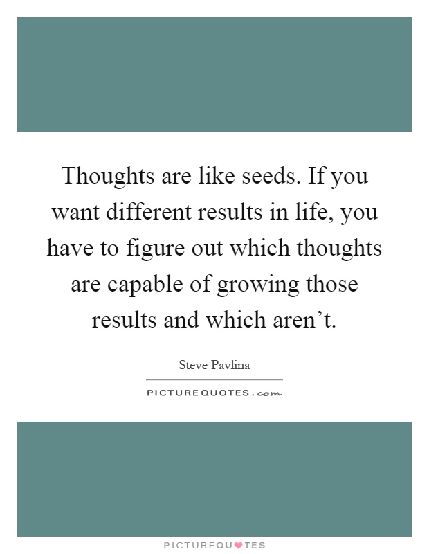 Thoughts are like seeds. If you want different results in life, you have to figure out which thoughts are capable of growing those results and which aren't Picture Quote #1