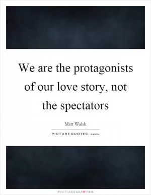 We are the protagonists of our love story, not the spectators Picture Quote #1