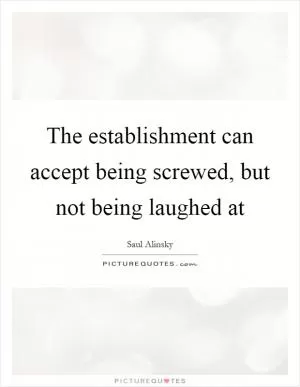 The establishment can accept being screwed, but not being laughed at Picture Quote #1