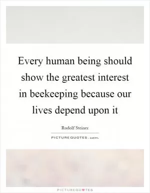 Every human being should show the greatest interest in beekeeping because our lives depend upon it Picture Quote #1